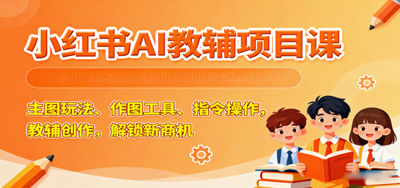 小红书AI教辅项目课,主图玩法、作图工具、指令操作,教辅创作,解锁新商机-咖脉互联