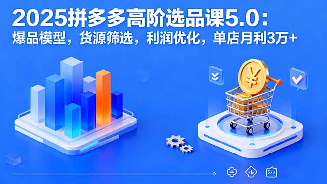 2025拼多多高阶选品课5.0:爆品模型,货源筛选,利润优化,单店月利3万+-咖脉互联