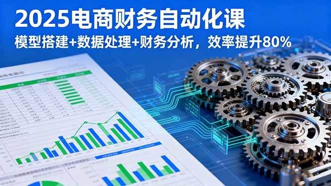 2025电商财务自动化课,模型搭建+数据处理+财务分析,效率提升80%-咖脉互联