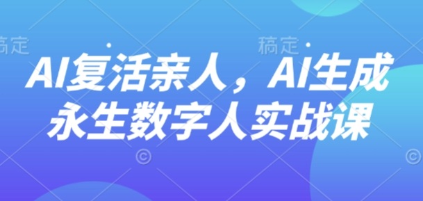 AI“复活”亲人,AI生成永生数字人实战课-咖脉互联