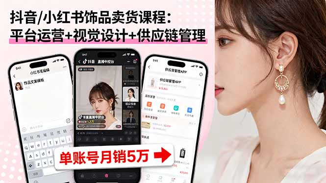 抖音/小红书饰品卖货课程:平台运营+视觉设计+供应链管理,单账号月销5万-咖脉互联