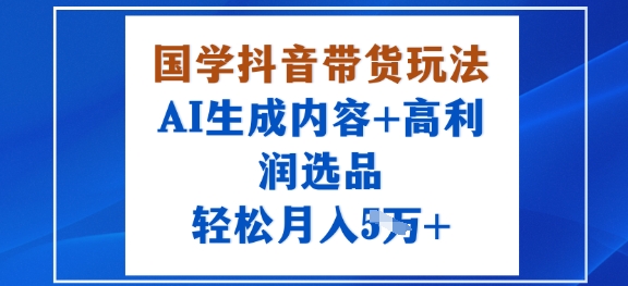 国学抖音带货玩法,AI生成内容+高利润选品,轻松月入1W+-咖脉互联