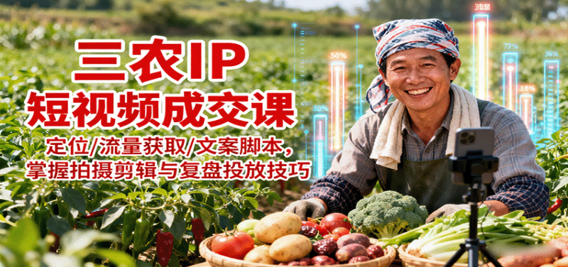 三农IP短视频成交课:定位/流量获取/文案脚本,掌握拍摄剪辑与复盘投放技巧-咖脉互联