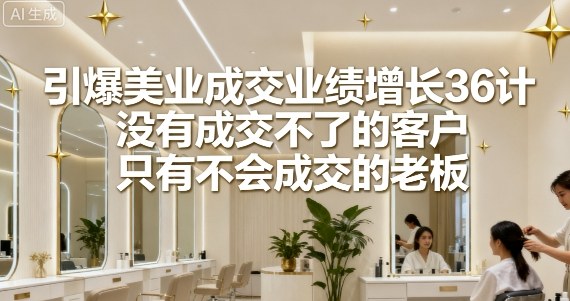 引爆美业成交业绩增长36计,没有成交不了的客户,只有不会成交的老板-咖脉互联