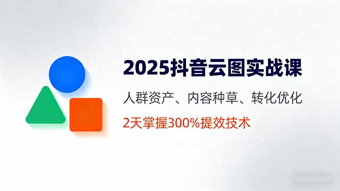2025抖音云图实战课,人群资产、内容种草、转化优化,2天掌握300%提效技术-咖脉互联