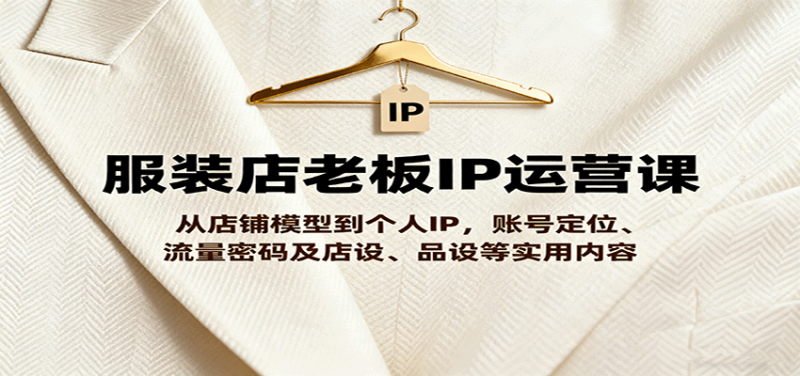 服装店老板IP运营课,从店铺模型到个人IP,账号定位、流量密码及店设、品设等实用内容-咖脉互联