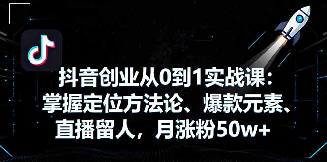 抖音创业从0到1实战课:掌握定位方法论、爆款元素、直播留人,月涨粉50w+-咖脉互联