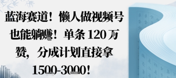 蓝海赛道,懒人做视频号也能躺挣,单条120W赞,分成计划直接拿1.5k,不用拍不用剪-咖脉互联