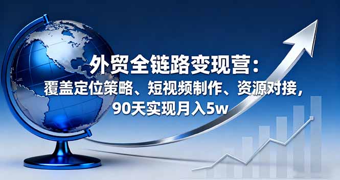 外贸全链路变现营:覆盖定位策略、短视频制作、资源对接,90天实现月入5w-咖脉互联