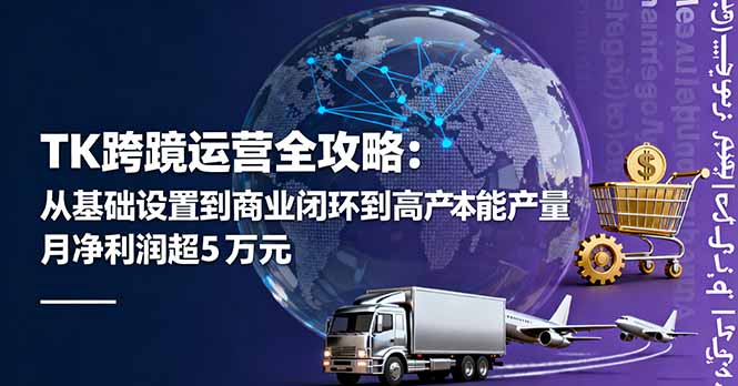 TK跨境运营全攻略:从基础设置到商业闭环到低成本量产,月净利润超5万美元-咖脉互联