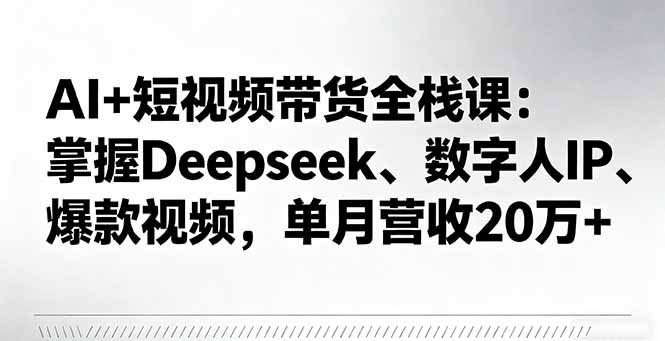 AI+短视频带货全栈课:掌握Deepseek、数字人IP、爆款视频,单月营收20万+-咖脉互联