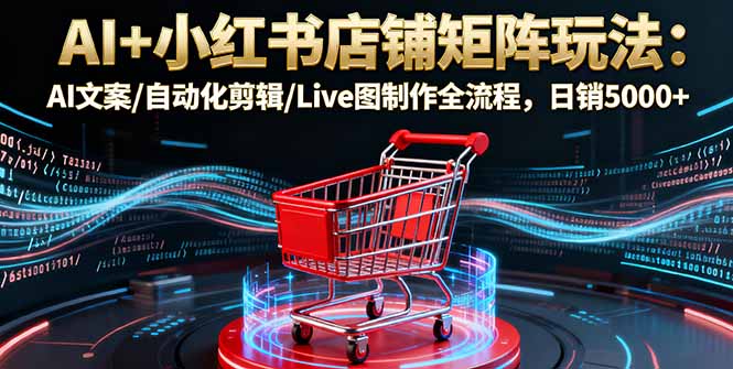 AI+小红书店铺矩阵玩法:AI文案/自动化剪辑/Live图制作全流程,日销5000+-咖脉互联