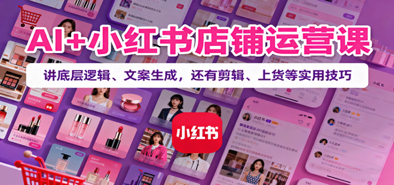 AI+小红书店铺运营课:讲底层逻辑、文案生成,还有剪辑、上货等实用技巧-咖脉互联