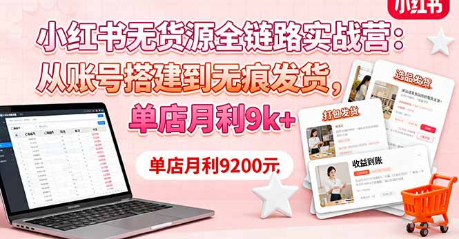 小红书无货源全链路实战营:从账号搭建到无痕发货,单店月利9k+-咖脉互联