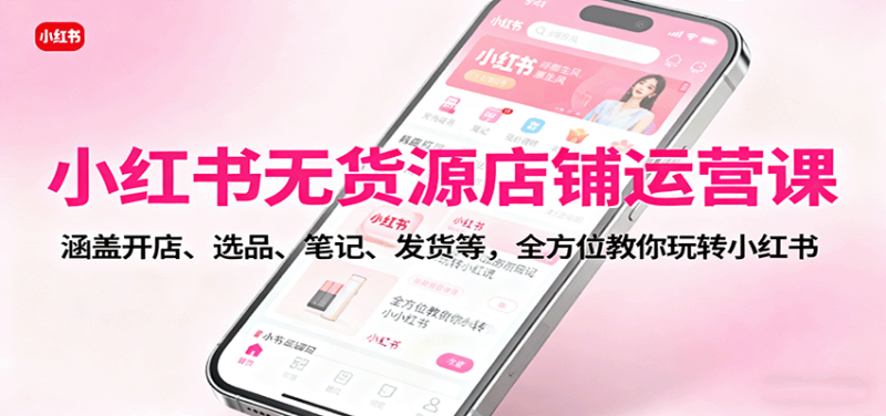 小红书无货源店铺运营课:涵盖开店、选品、笔记、发货等,全方位教你玩转小红书-咖脉互联