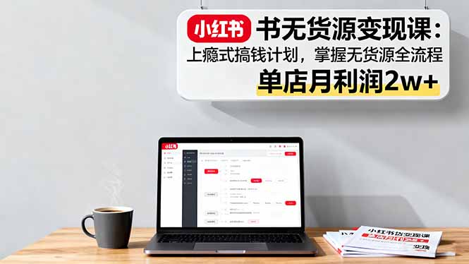 小红书无货源变现课:上瘾式搞钱计划,掌握无货源全流程,单店月利润2w+-咖脉互联