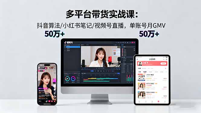 多平台带货实战课18.0:抖音算法/小红书笔记/视频号直播,单账号月GMV50w+-咖脉互联
