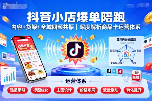 抖音小店爆单陪跑,内容+货架+全域四频共振,深度解析抖音商品卡运营体系(更新)-咖脉互联