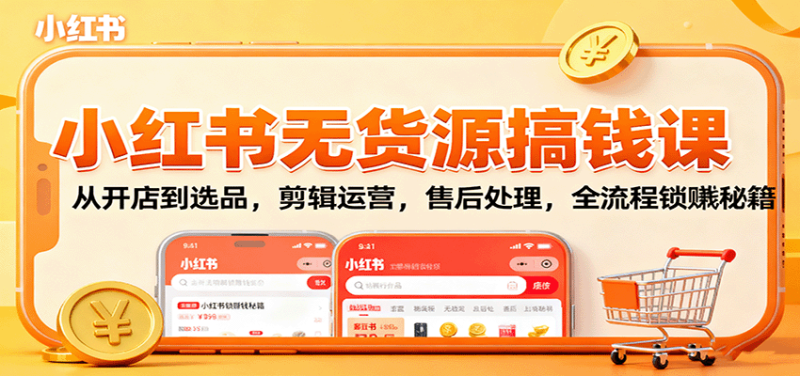 小红书无货源搞钱课:从开店到选品,剪辑运营,售后处理,全流程解锁赚钱秘籍-咖脉互联