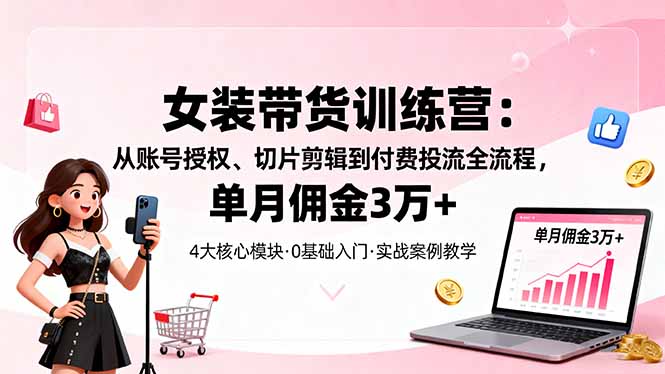 女装带货特训营:从账号授权、切片剪辑到付费投流全流程,单月佣金3万+-咖脉互联