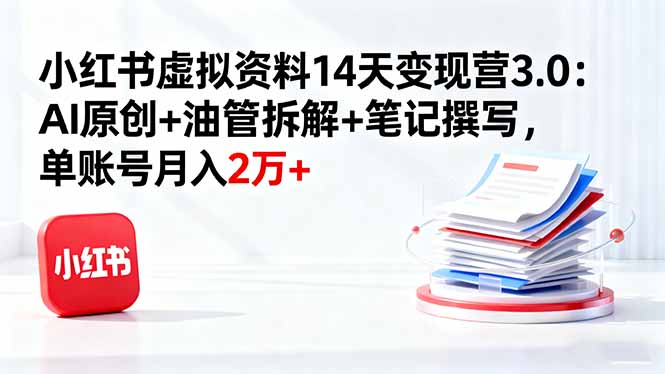 小红书虚拟资料14天变现营3.0:AI原创+油管拆解+笔记撰写,单账号月入2万+-咖脉互联