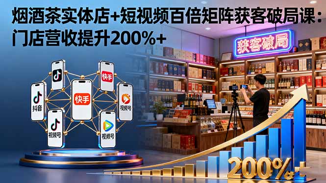 烟酒茶实体店+短视频百倍矩阵获客破局课:门店营收提升200%+-咖脉互联
