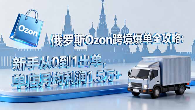 俄罗斯Ozon跨境爆单全攻略:新手从0到1出单,单店月均利润1.5万+-咖脉互联