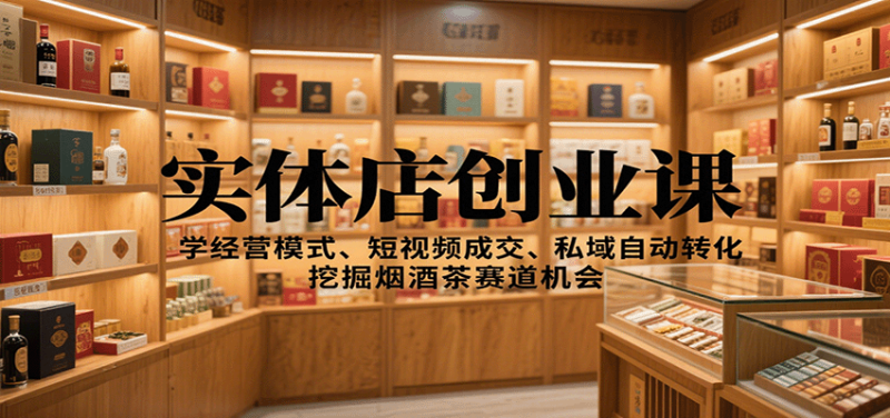 实体店创业课:学经营模式、短视频成交、私域自动转化,挖掘烟酒茶赛道机会-咖脉互联