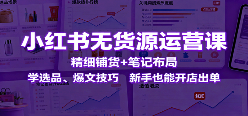 小红书无货源运营课:精细铺货+笔记布局,学选品、爆文技巧,新手也能开店出单-咖脉互联