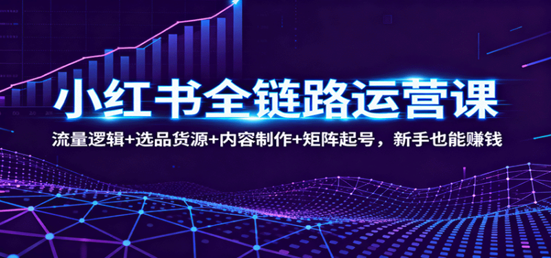 小红书全链路运营课:流量逻辑+选品货源+内容制作+矩阵起号,新手也能赚钱-咖脉互联
