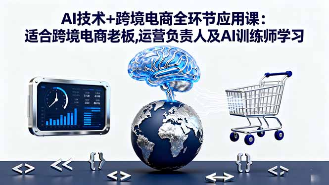 AI技术+跨境电商全环节应用课:适合跨境电商老板,运营负责人及AI训练师学习-咖脉互联