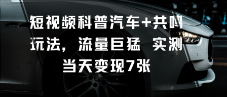短视频科普汽车+共鸣玩法，流量巨猛实测当天变现7张-咖脉互联