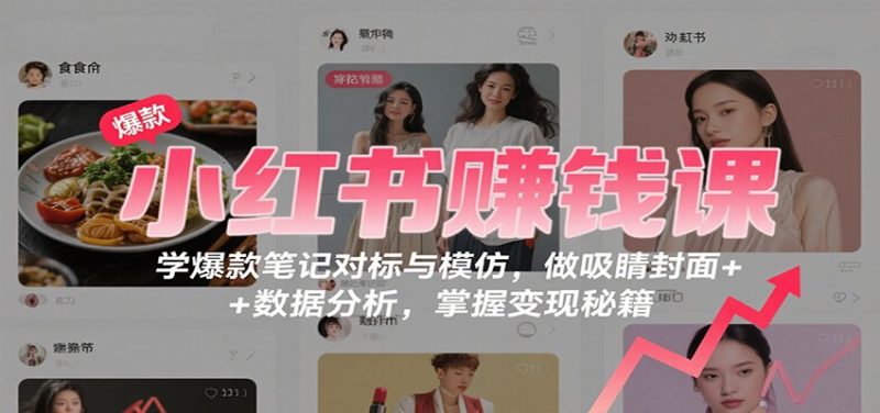 小红书赚钱课:学爆款笔记对标与模仿,做吸睛封面 + 数据分析,掌握变现秘籍-咖脉互联