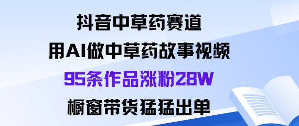 抖音中草药赛道，用Al做中草药故事视频95条作品涨粉28W，橱窗带货猛出单-咖脉互联