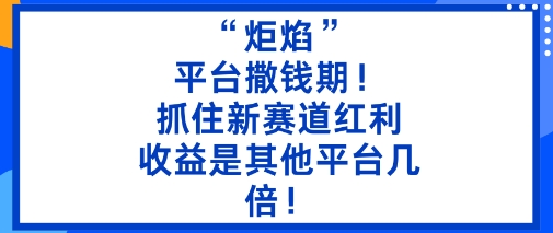 “炬焰”：平台撒钱期！抓住新赛道红利，5分钟二创内容，收益是其他平台几倍！-咖脉互联