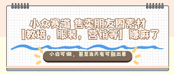 小众赛道售卖朋友圈素材【教培，服装，营销等】賺麻了，小白可做，甚至当天有可能出单-咖脉互联