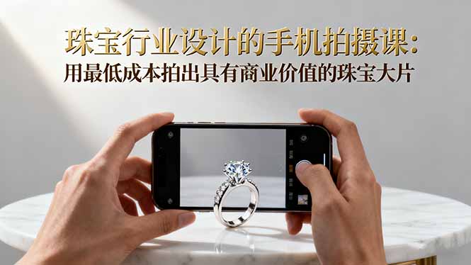 珠宝行业设计的手机拍摄课:用最低成本拍出具有商业价值的珠宝大片!-咖脉互联
