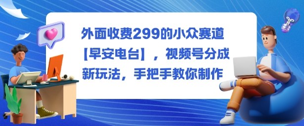 外面收费299的小众赛道【早安电台】,视频号分成新玩法,手把手教你制作-咖脉互联
