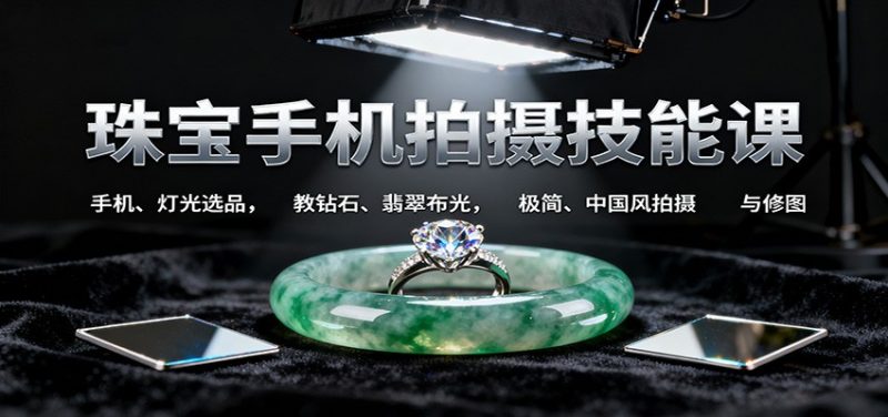 珠宝手机拍摄技能课:手机、 灯光选品，教钻石、翡翠布光，极简、中国风拍摄与修图-咖脉互联
