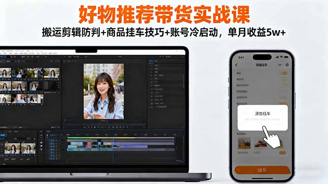 好物推荐带货实战课：搬运剪辑防判+商品挂车技巧+账号冷启动，单月收益5w+-咖脉互联