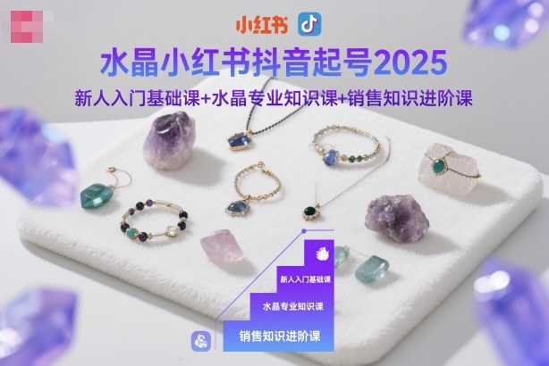 水晶小红书抖音起号2025,新人入门基础课+水晶专业知识课+销售知识进阶课-咖脉互联