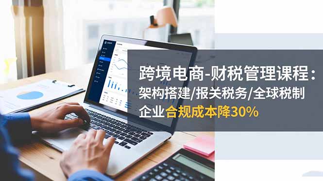 跨境电商-财税管理课程:架构搭建/报关税务/全球税制,企业合规成本降30%-咖脉互联