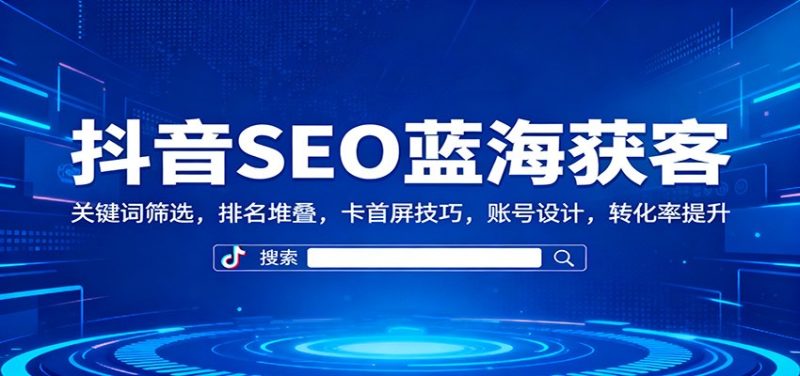 抖音SEO蓝海获客：关键词筛选，排名堆叠，卡首屏技巧，账号设计，转化率提升-咖脉互联