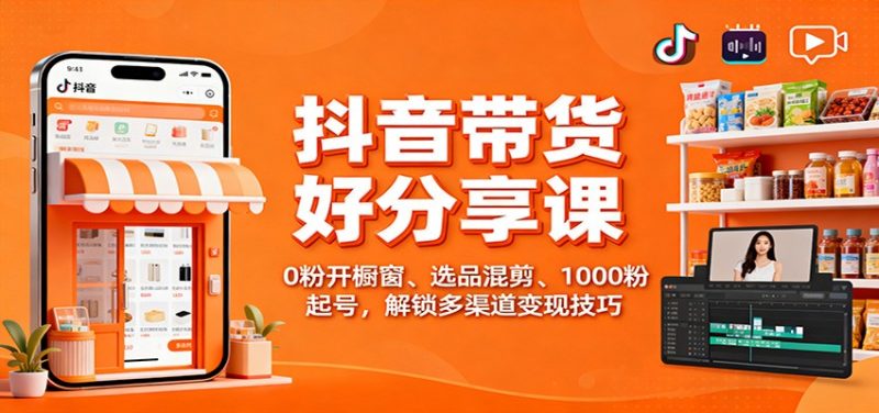 抖音带货好物分享课：0粉开橱窗、选品混剪、1000粉起号，解锁多渠道变现技巧-咖脉互联