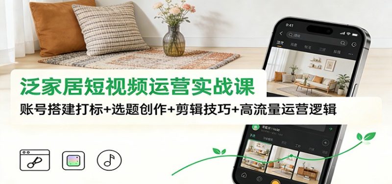 泛家居短视频运营实战课：账号搭建打标+选题创作+剪辑技巧+高流量运营逻辑-咖脉互联
