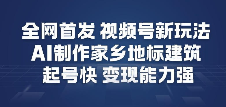 全网首发,视频号新玩法,AI制作家乡地标建筑,起号快,变现能力强-咖脉互联