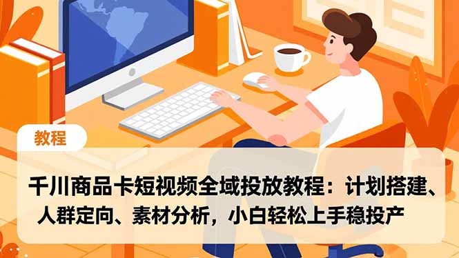 千川商品卡短视频全域投放教程:计划搭建、人群定向、素材分析,小白轻松上手稳投产-咖脉互联