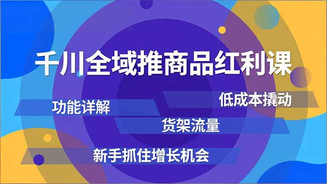 千川全域推商品红利课，功能详解、低成本撬动、货架流量，新手抓住增长机会-咖脉互联