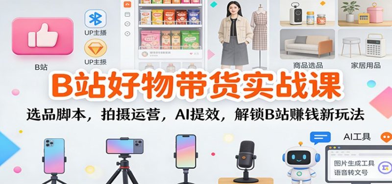 B站好物带货实战课：选品脚本，拍摄运营，AI提效，解锁B站赚钱新玩法-咖脉互联