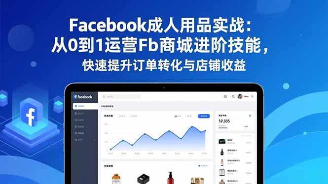 Facebook成人用品实战:从0到1运营Fb商城进阶技能,快速提升订单转化与店铺收益-咖脉互联